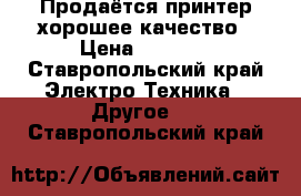 Продаётся принтер хорошее качество › Цена ­ 2 000 - Ставропольский край Электро-Техника » Другое   . Ставропольский край